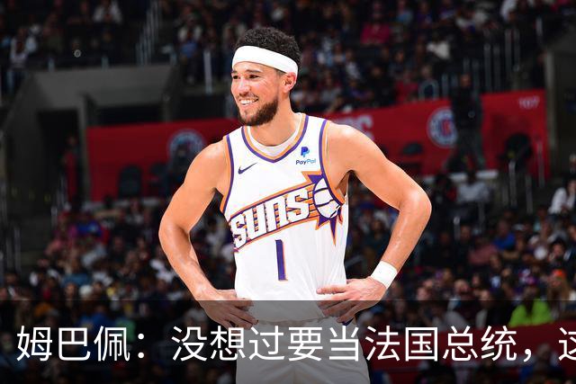 姆巴佩：没想过要当法国总统，这不在我的计划中，我已经够招人恨了