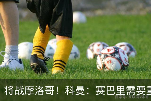将战摩洛哥！科曼：赛巴里需要重点盯防；定位球是最省力得分方式