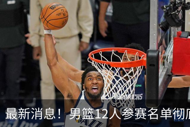 最新消息！男篮12人参赛名单彻底敲定，杜锋有望火线回归临危救队，赵继伟脚踝肿胀依旧坚持出战