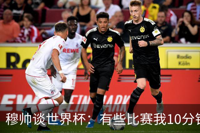 穆帅谈世界杯：有些比赛我10分钟就关电视了 世界杯应是最顶级的