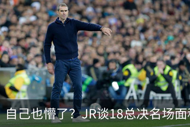 自己也懵了？JR谈18总决名场面称当时打平！几年前曾承认以为领先