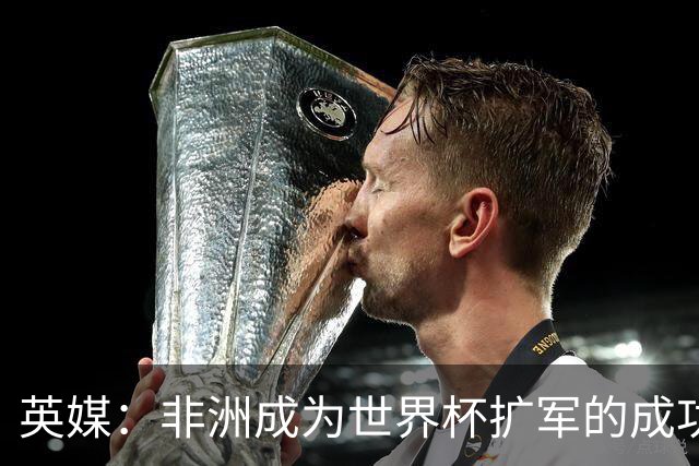 英媒：非洲成为世界杯扩军的成功典范 而亚洲足球需要反思