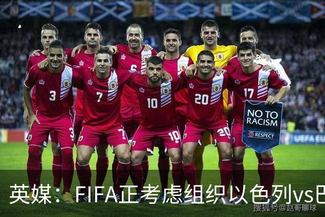 英媒：FIFA正考虑组织以色列vs巴勒斯坦青少友谊赛，为新赛事揭幕
